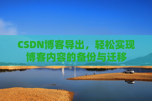 CSDN博客导出，轻松实现博客内容的备份与迁移